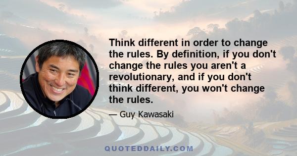 Think different in order to change the rules. By definition, if you don't change the rules you aren't a revolutionary, and if you don't think different, you won't change the rules.