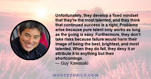 Unfortunately, they develop a fixed mindset that they're the most talented, and they think that continued success is a right. Problems arise because pure talent only works as long as the going is easy. Furthermore, they 