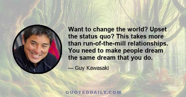 Want to change the world? Upset the status quo? This takes more than run-of-the-mill relationships. You need to make people dream the same dream that you do.