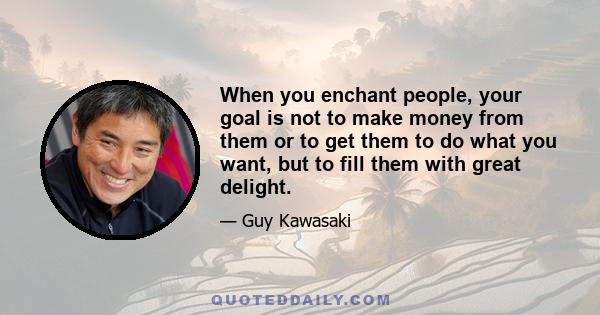 When you enchant people, your goal is not to make money from them or to get them to do what you want, but to fill them with great delight.