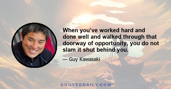 When you’ve worked hard and done well and walked through that doorway of opportunity, you do not slam it shut behind you.