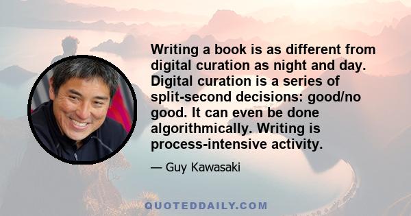 Writing a book is as different from digital curation as night and day. Digital curation is a series of split-second decisions: good/no good. It can even be done algorithmically. Writing is process-intensive activity.