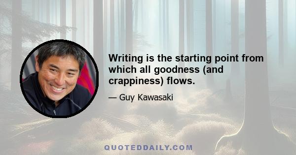 Writing is the starting point from which all goodness (and crappiness) flows.