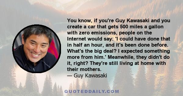 You know, if you're Guy Kawasaki and you create a car that gets 500 miles a gallon with zero emissions, people on the Internet would say: 'I could have done that in half an hour, and it's been done before. What's the