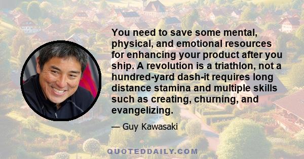 You need to save some mental, physical, and emotional resources for enhancing your product after you ship. A revolution is a triathlon, not a hundred-yard dash-it requires long distance stamina and multiple skills such