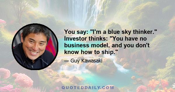 You say: I'm a blue sky thinker. Investor thinks: You have no business model, and you don't know how to ship.