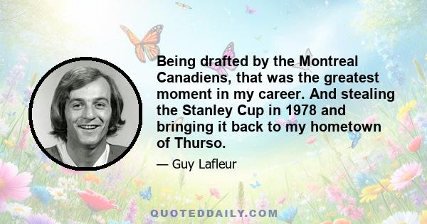 Being drafted by the Montreal Canadiens, that was the greatest moment in my career. And stealing the Stanley Cup in 1978 and bringing it back to my hometown of Thurso.