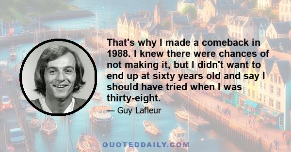 That's why I made a comeback in 1988. I knew there were chances of not making it, but I didn't want to end up at sixty years old and say I should have tried when I was thirty-eight.