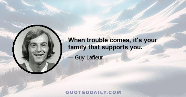 When trouble comes, it's your family that supports you.