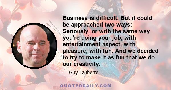 Business is difficult. But it could be approached two ways: Seriously, or with the same way you're doing your job, with entertainment aspect, with pleasure, with fun. And we decided to try to make it as fun that we do