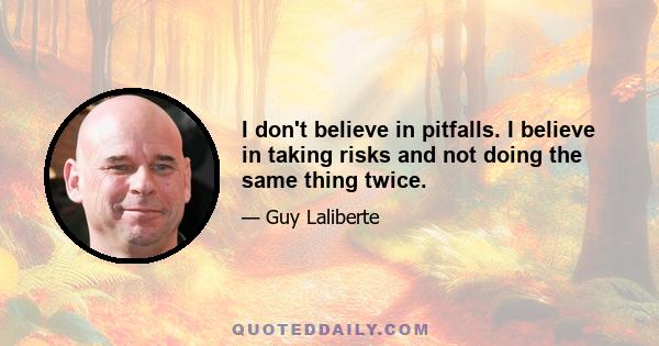 I don't believe in pitfalls. I believe in taking risks and not doing the same thing twice.