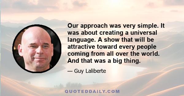 Our approach was very simple. It was about creating a universal language. A show that will be attractive toward every people coming from all over the world. And that was a big thing.