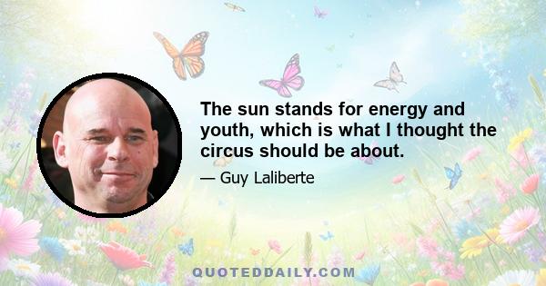 The sun stands for energy and youth, which is what I thought the circus should be about.