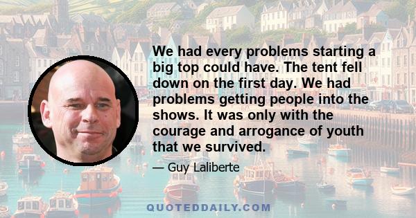 We had every problems starting a big top could have. The tent fell down on the first day. We had problems getting people into the shows. It was only with the courage and arrogance of youth that we survived.