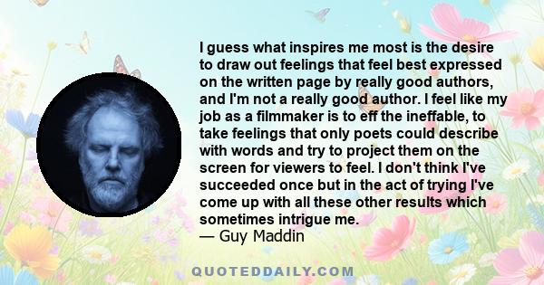 I guess what inspires me most is the desire to draw out feelings that feel best expressed on the written page by really good authors, and I'm not a really good author. I feel like my job as a filmmaker is to eff the