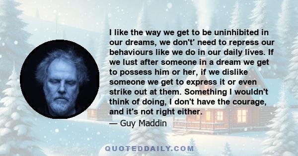 I like the way we get to be uninhibited in our dreams, we don't' need to repress our behaviours like we do in our daily lives. If we lust after someone in a dream we get to possess him or her, if we dislike someone we