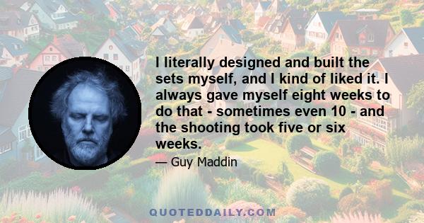 I literally designed and built the sets myself, and I kind of liked it. I always gave myself eight weeks to do that - sometimes even 10 - and the shooting took five or six weeks.