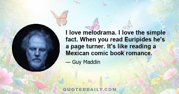 I love melodrama. I love the simple fact. When you read Euripides he's a page turner. It's like reading a Mexican comic book romance.