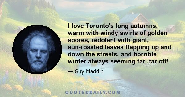 I love Toronto's long autumns, warm with windy swirls of golden spores, redolent with giant, sun-roasted leaves flapping up and down the streets, and horrible winter always seeming far, far off!