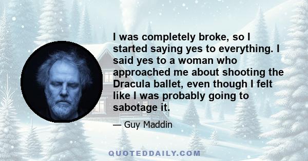 I was completely broke, so I started saying yes to everything. I said yes to a woman who approached me about shooting the Dracula ballet, even though I felt like I was probably going to sabotage it.