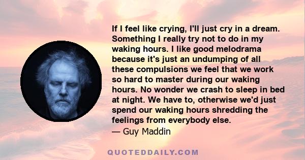 If I feel like crying, I'll just cry in a dream. Something I really try not to do in my waking hours. I like good melodrama because it's just an undumping of all these compulsions we feel that we work so hard to master