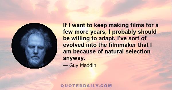 If I want to keep making films for a few more years, I probably should be willing to adapt. I've sort of evolved into the filmmaker that I am because of natural selection anyway.