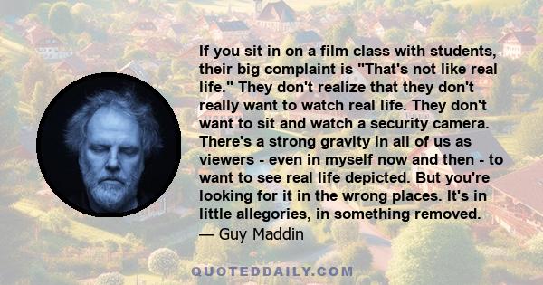 If you sit in on a film class with students, their big complaint is That's not like real life. They don't realize that they don't really want to watch real life. They don't want to sit and watch a security camera.