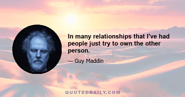 In many relationships that I've had people just try to own the other person.