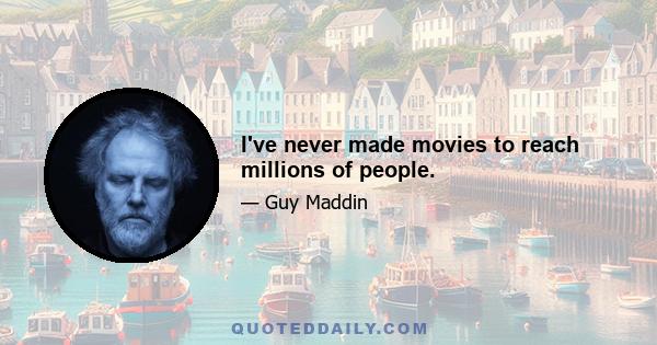 I've never made movies to reach millions of people.