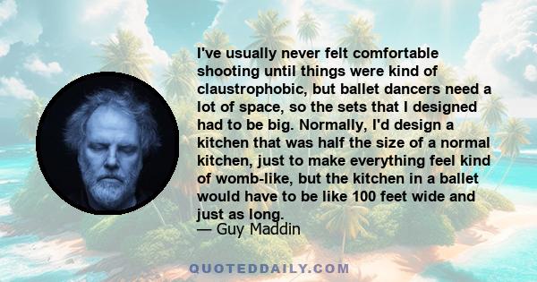 I've usually never felt comfortable shooting until things were kind of claustrophobic, but ballet dancers need a lot of space, so the sets that I designed had to be big. Normally, I'd design a kitchen that was half the