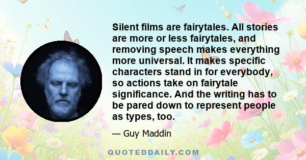 Silent films are fairytales. All stories are more or less fairytales, and removing speech makes everything more universal. It makes specific characters stand in for everybody, so actions take on fairytale significance.