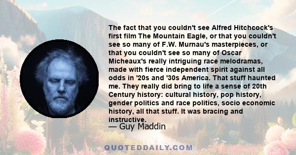 The fact that you couldn't see Alfred Hitchcock's first film The Mountain Eagle, or that you couldn't see so many of F.W. Murnau's masterpieces, or that you couldn't see so many of Oscar Micheaux's really intriguing