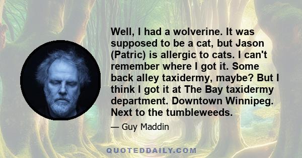 Well, I had a wolverine. It was supposed to be a cat, but Jason (Patric) is allergic to cats. I can't remember where I got it. Some back alley taxidermy, maybe? But I think I got it at The Bay taxidermy department.