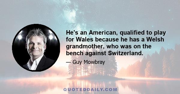 He's an American, qualified to play for Wales because he has a Welsh grandmother, who was on the bench against Switzerland.