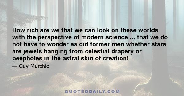 How rich are we that we can look on these worlds with the perspective of modern science ... that we do not have to wonder as did former men whether stars are jewels hanging from celestial drapery or peepholes in the