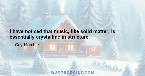 I have noticed that music, like solid matter, is essentially crystalline in structure.