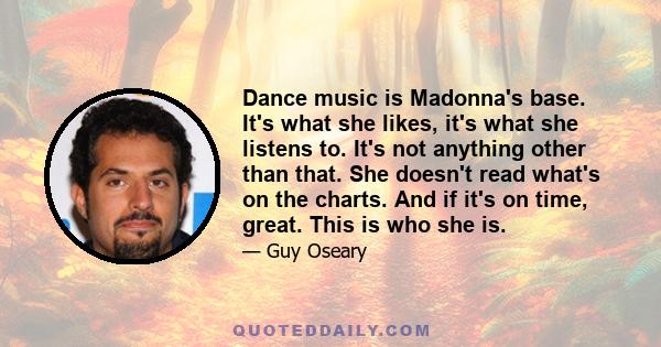 Dance music is Madonna's base. It's what she likes, it's what she listens to. It's not anything other than that. She doesn't read what's on the charts. And if it's on time, great. This is who she is.