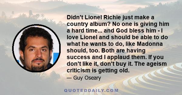 Didn't Lionel Richie just make a country album? No one is giving him a hard time... and God bless him - I love Lionel and should be able to do what he wants to do, like Madonna should, too. Both are having success and I 