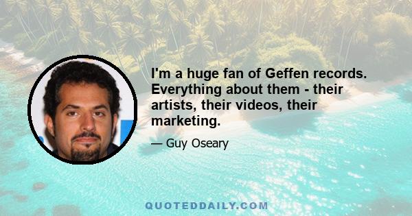 I'm a huge fan of Geffen records. Everything about them - their artists, their videos, their marketing.