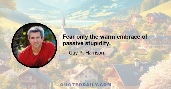 Fear only the warm embrace of passive stupidity.