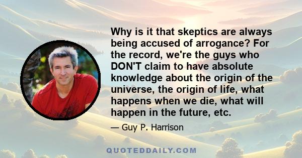 Why is it that skeptics are always being accused of arrogance? For the record, we're the guys who DON'T claim to have absolute knowledge about the origin of the universe, the origin of life, what happens when we die,