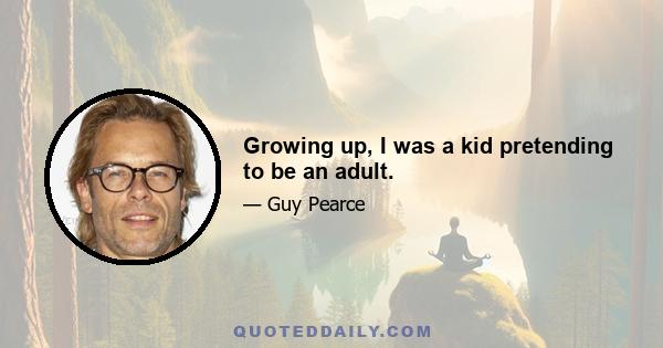 Growing up, I was a kid pretending to be an adult.