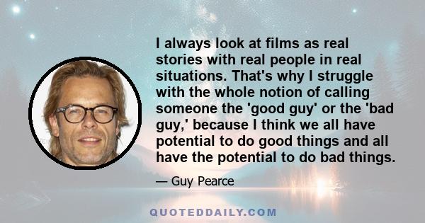 I always look at films as real stories with real people in real situations. That's why I struggle with the whole notion of calling someone the 'good guy' or the 'bad guy,' because I think we all have potential to do