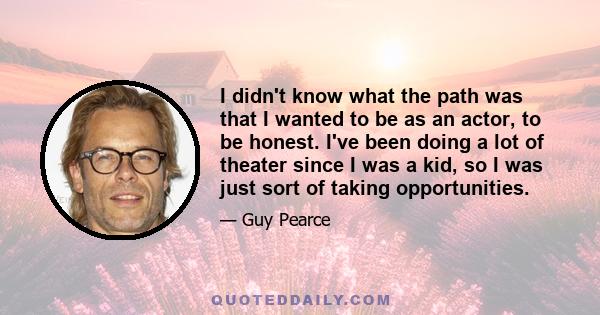 I didn't know what the path was that I wanted to be as an actor, to be honest. I've been doing a lot of theater since I was a kid, so I was just sort of taking opportunities.