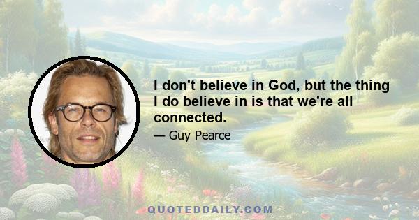 I don't believe in God, but the thing I do believe in is that we're all connected.