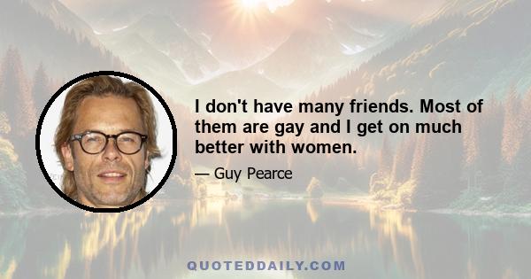 I don't have many friends. Most of them are gay and I get on much better with women.