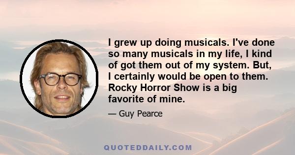 I grew up doing musicals. I've done so many musicals in my life, I kind of got them out of my system. But, I certainly would be open to them. Rocky Horror Show is a big favorite of mine.