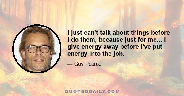 I just can't talk about things before I do them, because just for me... I give energy away before I've put energy into the job.