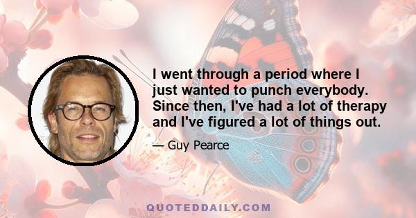 I went through a period where I just wanted to punch everybody. Since then, I've had a lot of therapy and I've figured a lot of things out.