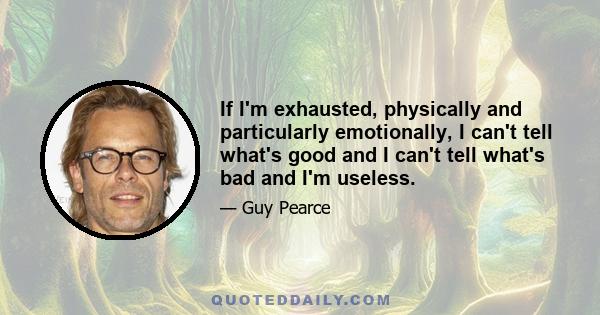 If I'm exhausted, physically and particularly emotionally, I can't tell what's good and I can't tell what's bad and I'm useless.